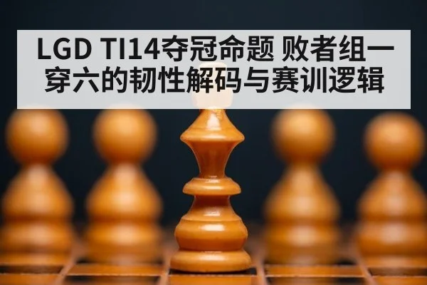 LGD TI14夺冠命题 败者组一穿六的韧性解码与赛训逻辑