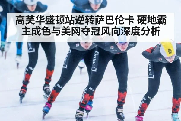 高芙华盛顿站逆转萨巴伦卡 硬地霸主成色与美网夺冠风向深度分析